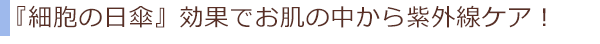 『細胞の日傘』効果でお肌の中から紫外線ケア!