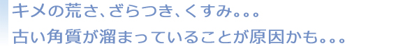 キメの荒さ、ざらつき、くすみ…古い角質が溜まっていることが原因かも…