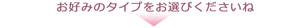 お好みのタイプをお選びください