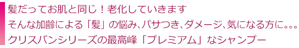 髪だってお肌と同じ！老化していきます そんな加齢による「髪」の悩み、パサつき、ダメージ、気になる方に。。。クリスバンシリーズの最高峰「プレミアム」なシャンプー