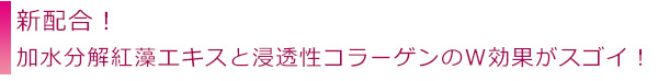 新配合！加水分解紅藻エキスと浸透性コラーゲンのＷ効果がスゴイ