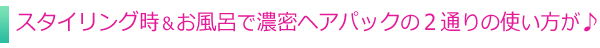 スタイリング時&お風呂で濃密ヘアパック の2通りの使い方が♪