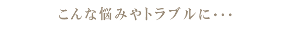 こんな悩みやトラブルに