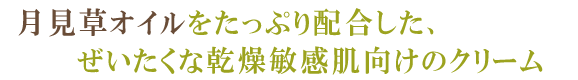 月見草オイルをたっぷり配合した、ぜいたくな乾燥敏感肌向けのクリーム