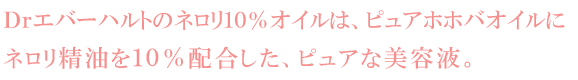 Ｄｒエバーハルトのネロリ10%オイルはピュアホホバオイルにネロリ精油を１０％配合した、ピュアな美容液。