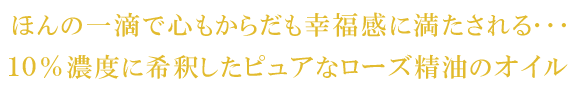 ほんの一滴で心もからだも幸福感に満たされる・・・１０％濃度に希釈したピュアなローズ精油のオイル