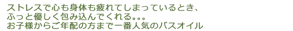 ストレスで心も身体も疲れてしまっているとき、ふっと優しく包み込んでくれる　お子様からご年配の方まで一番人気のバスオイル