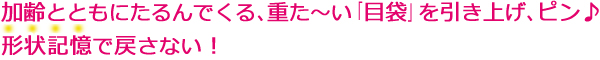 加齢とともにたるんでくる、重た〜い「目袋」を引き上げ、ピン♪形状記憶で戻さない