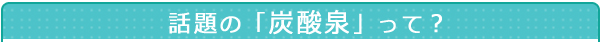 話題の「炭酸泉」って?