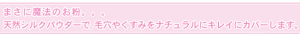 まさに魔法のお粉。。。天然シルクパウダーで、毛穴やくすみをナチュラルにキレイにカバーします。