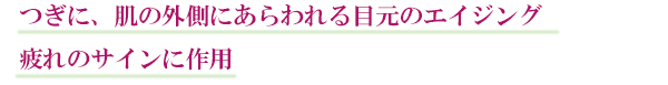 つぎに、肌の外側にあらわれる目元のエイジング疲れのサインに作用
