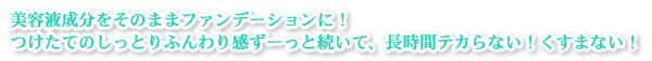 美容液成分をそのままファンデーションに！つけたてのしっとりふんわり感ずーっと続いて、長時間テカらない！くすまない！