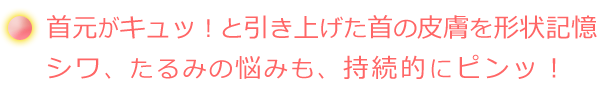 首元がキュッ!と引き上げた首の皮膚を形状記憶シワ、たるみの悩みも、持続的にピンッ!