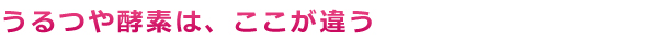 うるつや酵素は、ここが違う