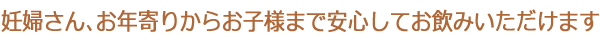 妊婦さん、お年寄りからお子様まで安心してお飲みいただけます