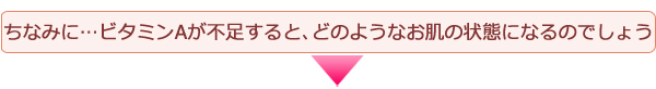 ちなみに。。。ビタミンAが不足すると、どのようなお肌の状態になるのでしょう。