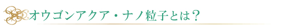 オウゴンアクア・ナノ粒子とは？