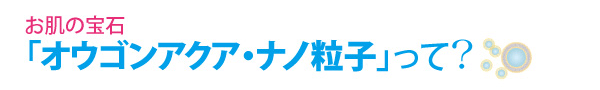 お肌の宝石「オウゴンアクア・ナノ粒子」って？