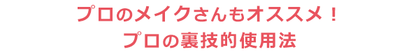 プロのメイクさんもオススメ！プロの裏技的使用法