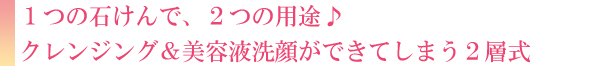 １つの石けんで、２つの用途♪クレンジング＆美容液洗顔ができてしまう２層式