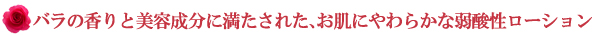 バラの香りと美容成分に満たされた、お肌にやわらかな弱酸性ローション