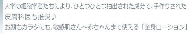 大学の細胞学者たちにより、ひとつひとつ抽出された成分で、手作りされた皮膚科医も推奨♪お顔もカラダにも、敏感肌さん～赤ちゃんまで使える「全身ローション」