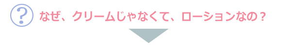 なぜ、クリームじゃなくて、ローションなの？