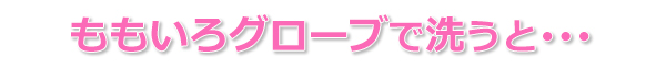 ももいろグローブで洗うと…