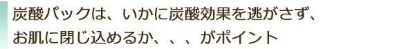 いかに炭酸効果を逃がさずお肌に閉じ込めるかがポイント