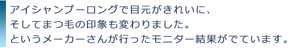 アイシャンプーロングで目元がきれいに、そしてまつ毛の印象も変わりましたというメーカーさんが行ったモニター結果がでています
