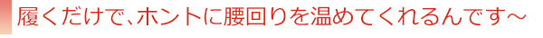 履くだけで、ホントに腰回りを温めてくれるんです