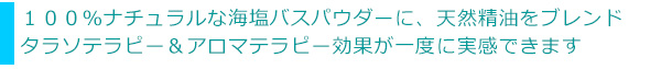 100%ナチュラルな海塩バスパウダーに、天然精油をブレンドタラソテラピー&アロマテラピー効果が一度に実感できます