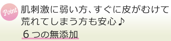 肌刺激に弱い方、すぐに皮がむけて荒れてしまう方も安心♪6つの無添加