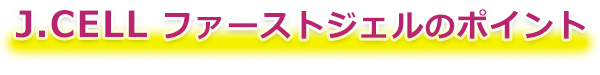 J.CELL ファーストジェルの ポイント