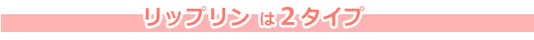 リップリン は2タイプ