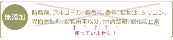 無添加、防腐剤、アルコール、着色料、香料、鉱物油、シリコン、界面活性剤、動物由来成分、ph調整剤、酸化防止剤