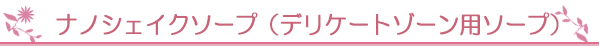 ナノシェイクソープ（デリケートゾーン用ソープ）