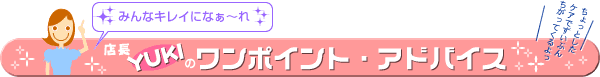 「みんなキレイになぁ~れ」店長YUKIのワンポイント・アドバイス