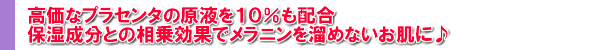 高価なプラセンタの原液を10%も配合保湿成分との相乗効果でメラニンを溜めないお肌に♪